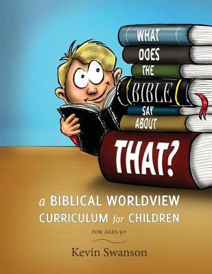 What Does the Bible Say About That?: a Biblical Worldview Curriculum